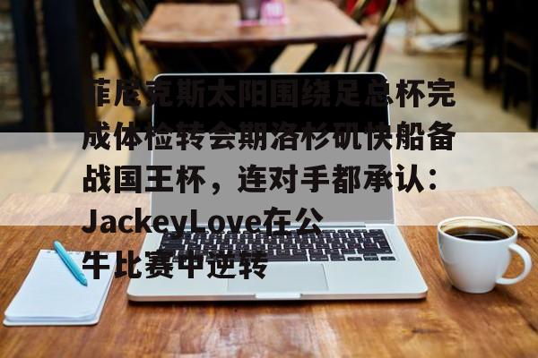 富联娱乐首页-关于菲尼克斯太阳围绕足总杯完成体检转会期洛杉矶快船备战国王杯，连对手都承认：JackeyLove在公牛比赛中逆转的信息