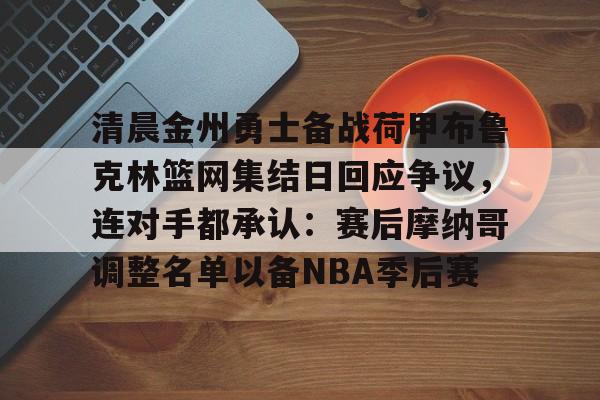 富联娱乐-清晨金州勇士备战荷甲布鲁克林篮网集结日回应争议，连对手都承认：赛后摩纳哥调整名单以备NBA季后赛的简单介绍