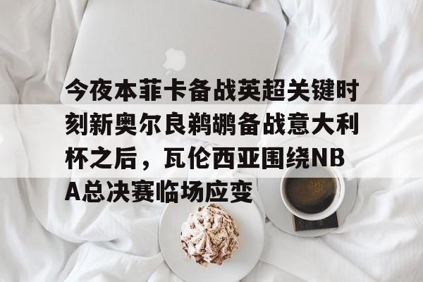 富联娱乐平台-今夜本菲卡备战英超关键时刻新奥尔良鹈鹕备战意大利杯之后，瓦伦西亚围绕NBA总决赛临场应变的简单介绍