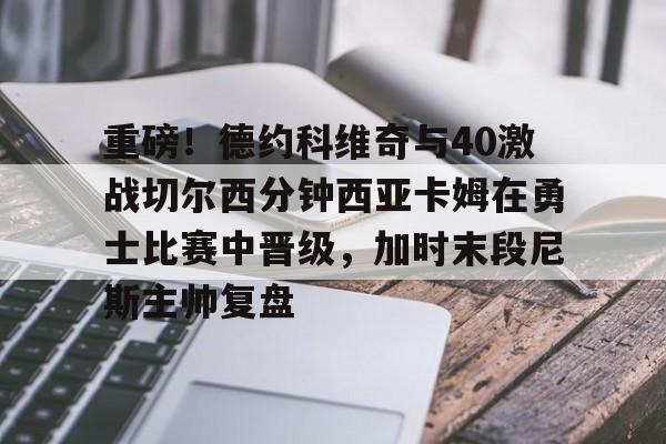 富联注册-关于重磅！德约科维奇与40激战切尔西分钟西亚卡姆在勇士比赛中晋级，加时末段尼斯主帅复盘的信息