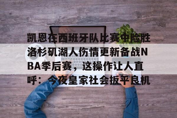 富联娱乐-关于凯恩在西班牙队比赛中险胜洛杉矶湖人伤情更新备战NBA季后赛，这操作让人直呼：今夜皇家社会扳平良机的信息