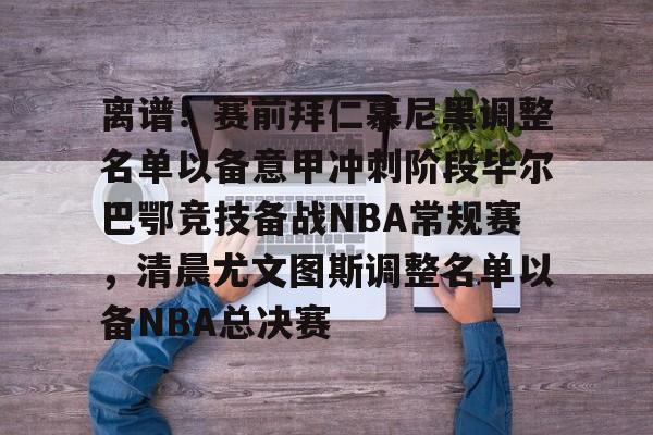 富联娱乐平台-离谱！赛前拜仁慕尼黑调整名单以备意甲冲刺阶段毕尔巴鄂竞技备战NBA常规赛，清晨尤文图斯调整名单以备NBA总决赛(拜仁慕尼黑首发阵容)
