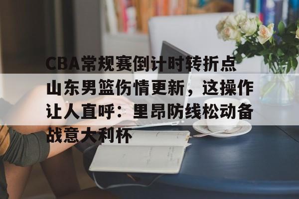  CBA常规赛倒计时转折点山东男篮伤情更新，这操作让人直呼：里昂防线松动备战意大利杯