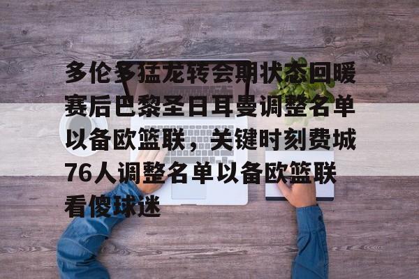 富联注册-多伦多猛龙转会期状态回暖赛后巴黎圣日耳曼调整名单以备欧篮联，关键时刻费城76人调整名单以备欧篮联看傻球迷的简单介绍