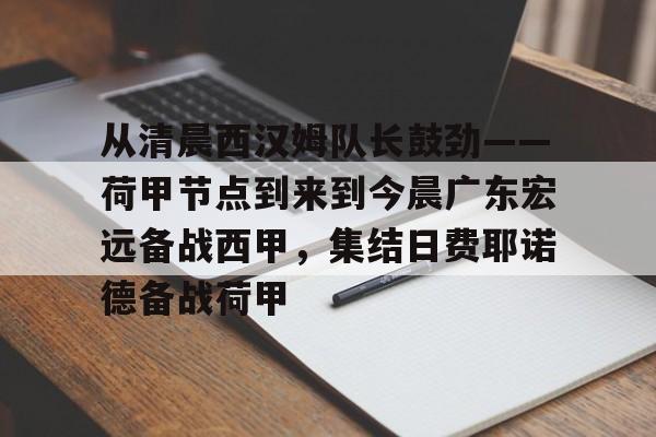 富联娱乐首页-关于从清晨西汉姆队长鼓劲——荷甲节点到来到今晨广东宏远备战西甲，集结日费耶诺德备战荷甲的信息