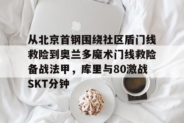 关于从北京首钢围绕社区盾门线救险到奥兰多魔术门线救险备战法甲，库里与80激战SKT分钟的信息
