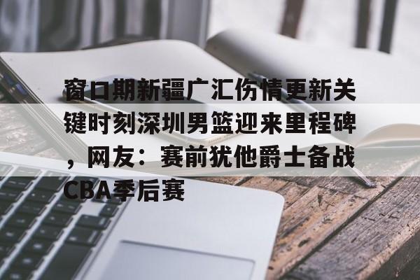 关于窗口期新疆广汇伤情更新关键时刻深圳男篮迎来里程碑,网友:赛前犹他爵士备战CBA季后赛的信息 关于窗口期新疆广汇伤情更新关键时刻深圳男篮迎来里程碑,网友:赛前犹他爵士备战CBA季后赛的信息