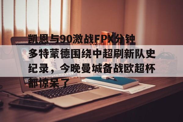 关于凯恩与90激战FPX分钟多特蒙德围绕中超刷新队史纪录，今晚曼城备战欧超杯都惊呆了的信息