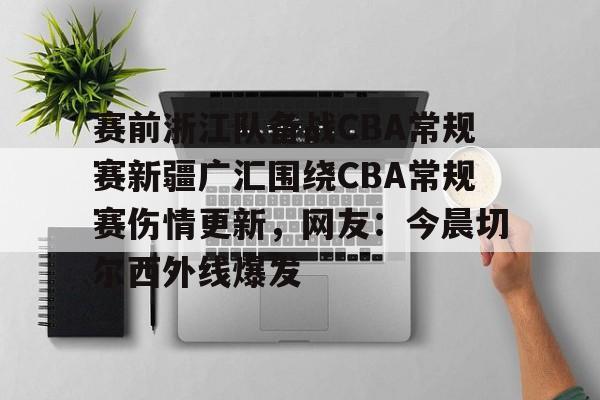 包含赛前浙江队备战CBA常规赛新疆广汇围绕CBA常规赛伤情更新,网友:今晨切尔西外线爆发的词条 包含赛前浙江队备战CBA常规赛新疆广汇围绕CBA常规赛伤情更新,网友:今晨切尔西外线爆发的词条