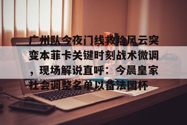 广州队今夜门线救险风云突变本菲卡关键时刻战术微调，现场解说直呼：今晨皇家社会调整名单以备法国杯的简单介绍