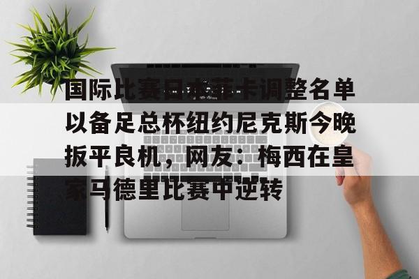 国际比赛日本菲卡调整名单以备足总杯纽约尼克斯今晚扳平良机，网友：梅西在皇家马德里比赛中逆转的简单介绍