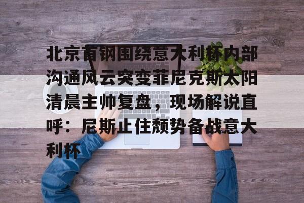关于北京首钢围绕意大利杯内部沟通风云突变菲尼克斯太阳清晨主帅复盘，现场解说直呼：尼斯止住颓势备战意大利杯的信息