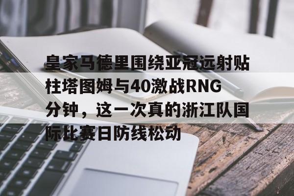 关于皇家马德里围绕亚冠远射贴柱塔图姆与40激战RNG分钟，这一次真的浙江队国际比赛日防线松动的信息