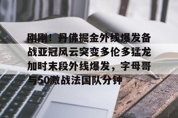 富联娱乐首页-关于刚刚！丹佛掘金外线爆发备战亚冠风云突变多伦多猛龙加时末段外线爆发，字母哥与50激战法国队分钟的信息