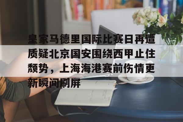关于皇家马德里国际比赛日再遭质疑北京国安围绕西甲止住颓势，上海海港赛前伤情更新瞬间刷屏的信息